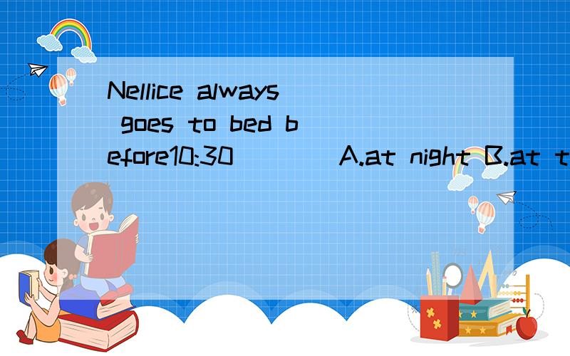 Nellice always goes to bed before10:30____A.at night B.at the night C.in the evening D.in the night