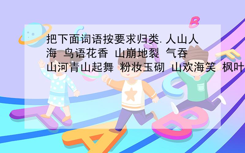 把下面词语按要求归类.人山人海 鸟语花香 山崩地裂 气吞山河青山起舞 粉妆玉砌 山欢海笑 枫叶似火1、含比喻的：2、含拟人的：3、含夸张的：