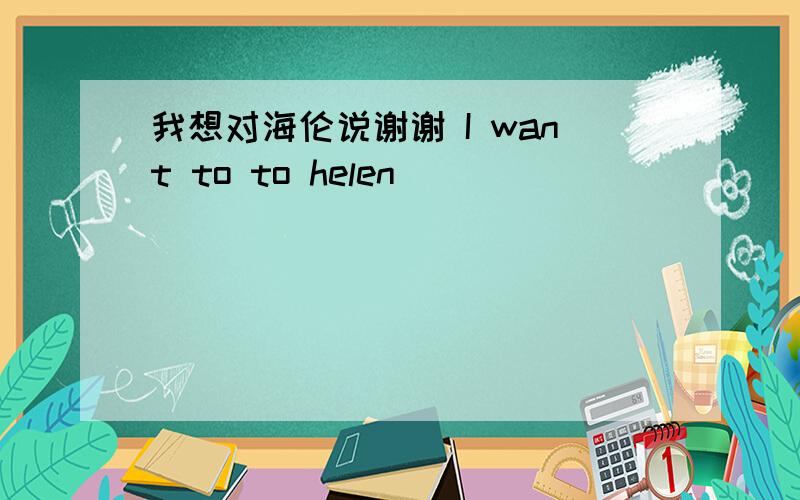 我想对海伦说谢谢 I want to to helen