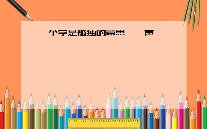 一个字是孤独的意思,仄声