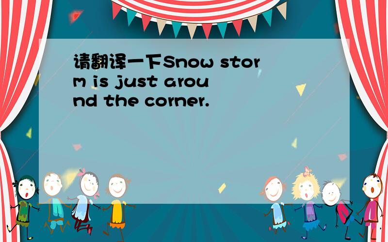 请翻译一下Snow storm is just around the corner.