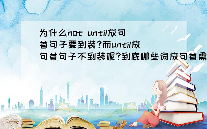 为什么not until放句首句子要到装?而until放句首句子不到装呢?到底哪些词放句首需要倒装？