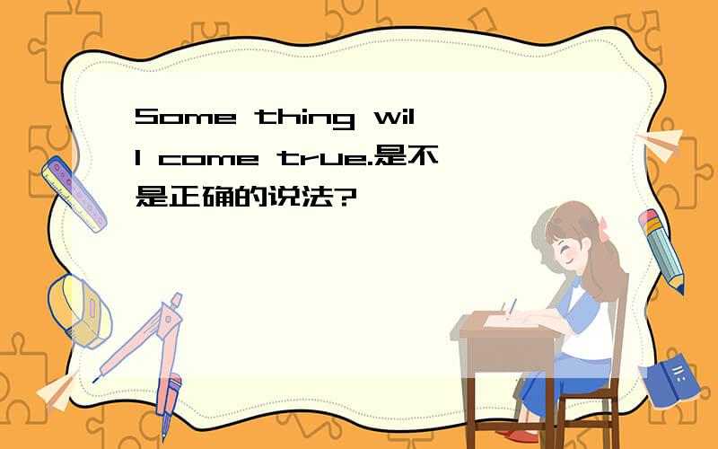 Some thing will come true.是不是正确的说法?