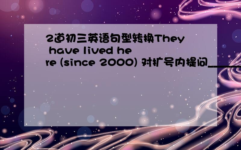 2道初三英语句型转换They have lived here (since 2000) 对扩号内提问_______  ________ ________they_______here?I'II feed my dog and water the plant (in a minute)对扩号内提问_______  ________ ________yoo feed yourdogand water the plan