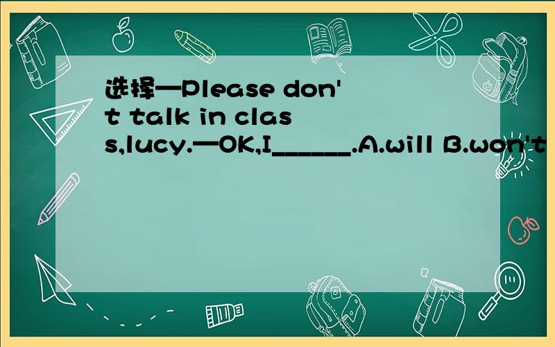 选择—Please don't talk in class,lucy.—OK,I______.A.will B.won't C.do D.don't