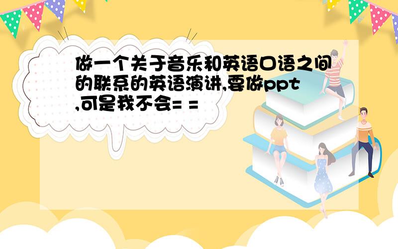 做一个关于音乐和英语口语之间的联系的英语演讲,要做ppt,可是我不会= =