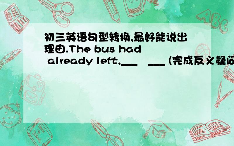 初三英语句型转换,最好能说出理由.The bus had already left,___　___ (完成反义疑问句） You must hand in your history homework by the weekend.(改为被动语态） Your history homework ___ ___ ___ ___ by the weekend.Tom's father