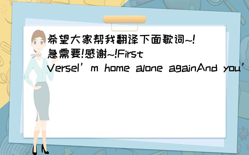 希望大家帮我翻译下面歌词~!急需要!感谢~!First VerseI’m home alone againAnd you’re out, hanging with your friendsSo you say, but I know it’s not quite that wayIt’s getting pretty late and you haven’t checked on me all dayWhen