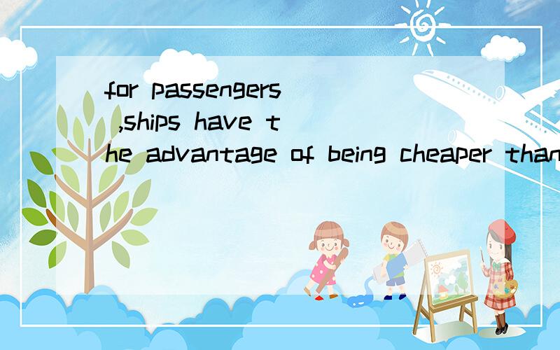 for passengers ,ships have the advantage of being cheaper than train or airplanes.being是什么意思?cheaper是形容词,怎么能用在of的后面呢,还有,为什么要用of.