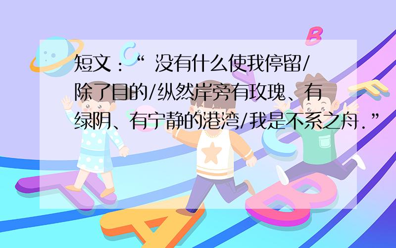 短文：“ 没有什么使我停留/除了目的/纵然岸旁有玫瑰、有绿阴、有宁静的港湾/我是不系之舟.”　　不止一次把这些诗句悄悄念给你,北大.千言万语,有时只能凝聚为这最浓最浓的几行.是的,