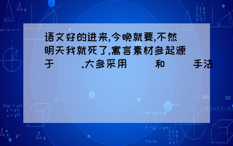 语文好的进来,今晚就要,不然明天我就死了,寓言素材多起源于（ ）.大多采用（ ）和（ ）手法