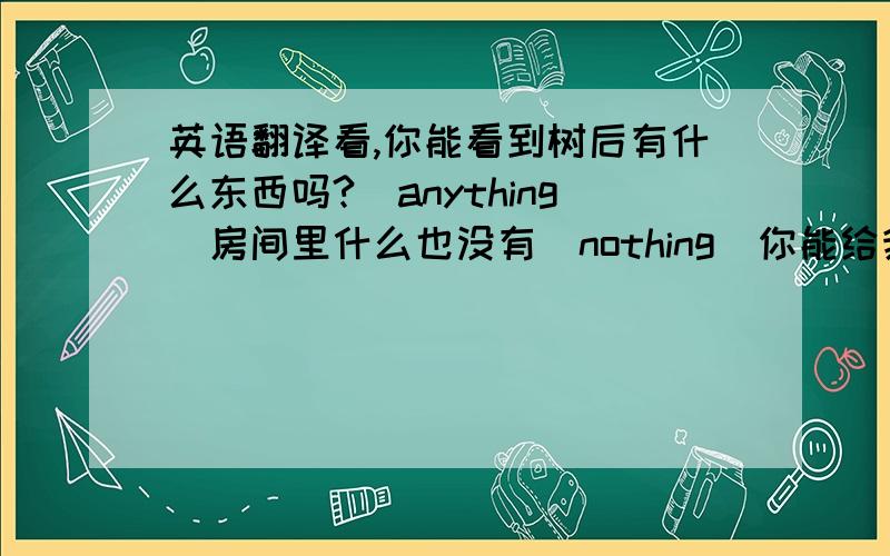 英语翻译看,你能看到树后有什么东西吗?（anything）房间里什么也没有（nothing）你能给我一些喝的吗?（something）有人在敲门吗?（somebody）（everybody）