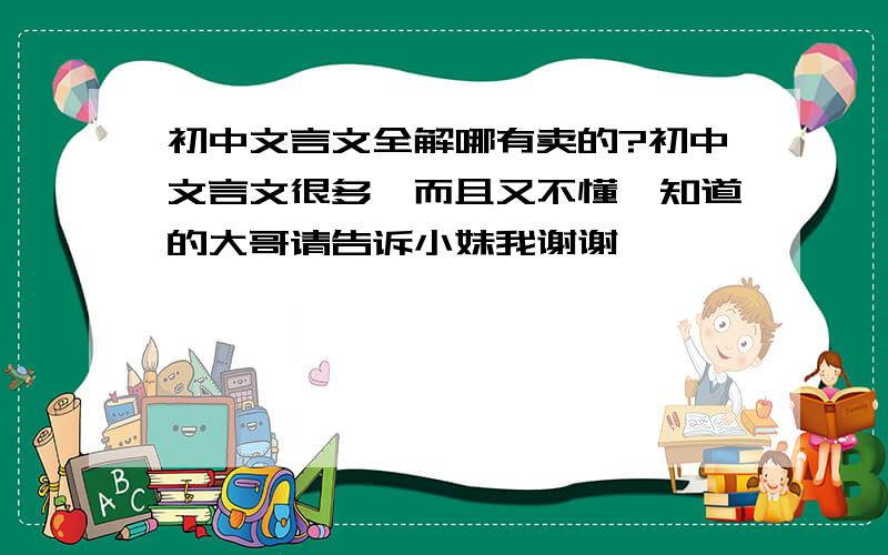 初中文言文全解哪有卖的?初中文言文很多,而且又不懂,知道的大哥请告诉小妹我谢谢