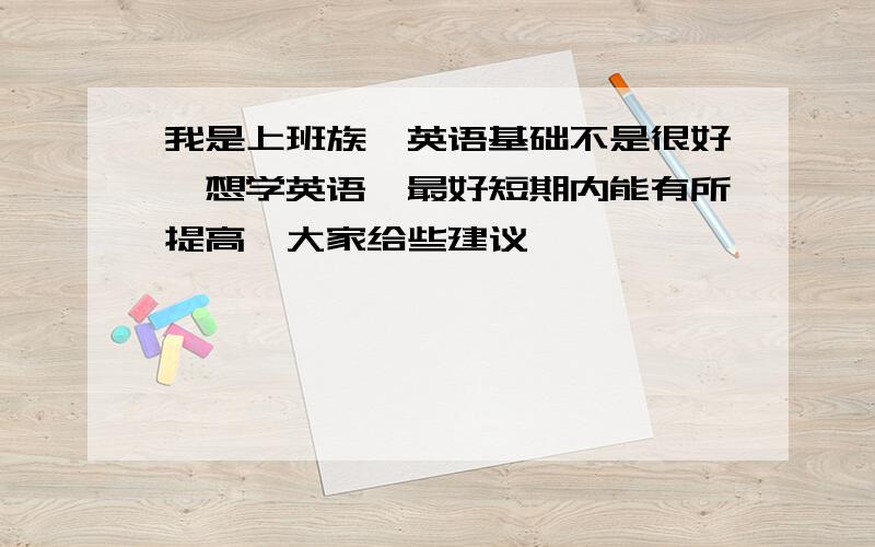 我是上班族,英语基础不是很好,想学英语,最好短期内能有所提高,大家给些建议,