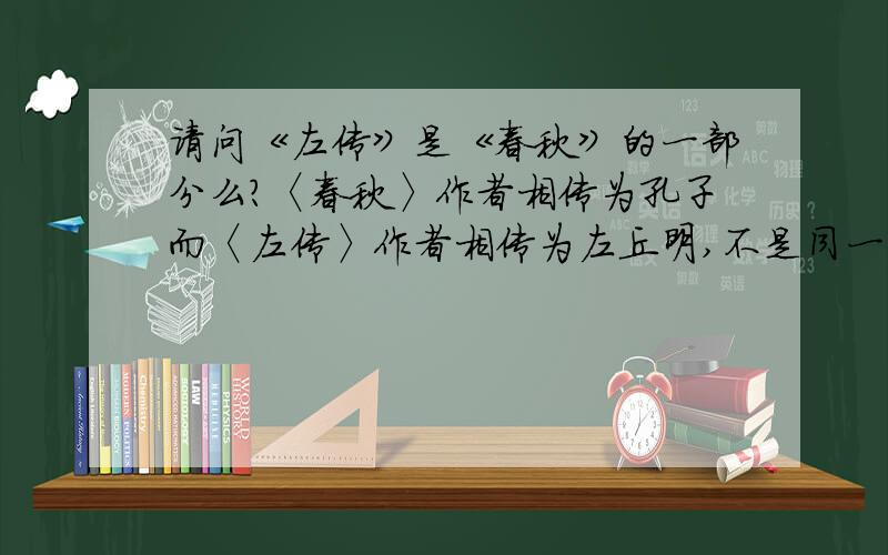 请问《左传》是《春秋》的一部分么?〈春秋〉作者相传为孔子而〈左传〉作者相传为左丘明,不是同一个人``但为什么要将〈春秋左氏传〉〈春秋公羊传〉和〈春秋谷粮传〉合称为〈春秋〉三