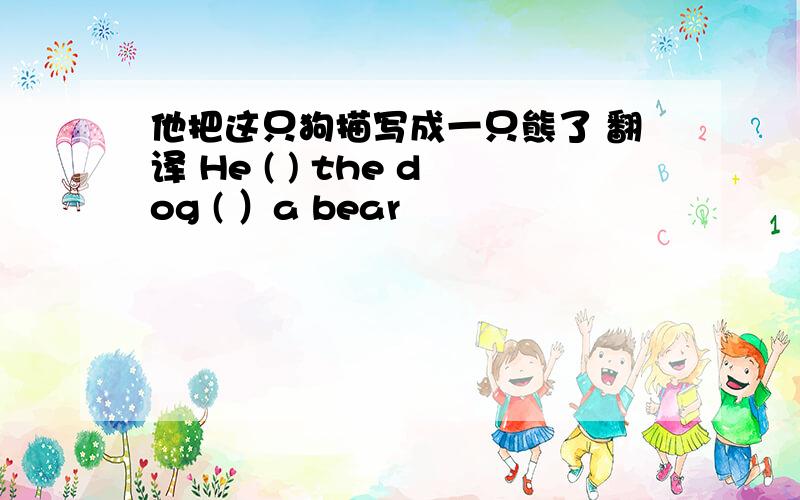 他把这只狗描写成一只熊了 翻译 He ( ) the dog ( ）a bear