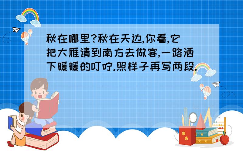 秋在哪里?秋在天边,你看,它把大雁请到南方去做客,一路洒下暖暖的叮咛.照样子再写两段.