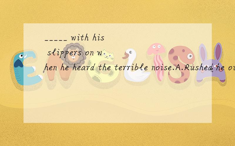 _____ with his slippers on when he heard the terrible noise.A.Rushed he out B.Out he rushed C.Out rushed he D.Out did he rush答案为什么是B?什么时候完全倒装,什么时候部分倒装?