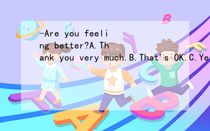 -Are you feeling better?A.Thank you very much.B.That's OK.C.Yes,I'm feeling even worse.D.Yes,thanks for your asking.(然后,这是一个问答句,从以上选择中一个最佳选项,并翻译问答句）根据我的要求回答！