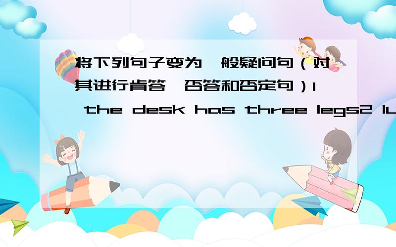 将下列句子变为一般疑问句（对其进行肯答,否答和否定句）1 the desk has three legs2 lucy and lily have a room3her sister helps me every day4 her parents buy him a shirt