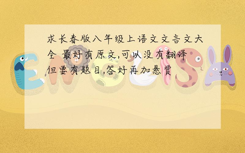 求长春版八年级上语文文言文大全 最好有原文,可以没有翻译但要有题目,答好再加悬赏