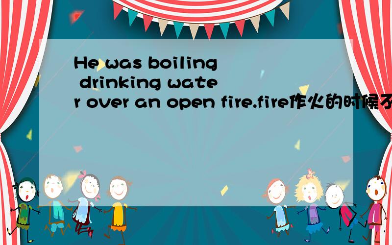 He was boiling drinking water over an open fire.fire作火的时候不是不可数吗为什么前边有an?