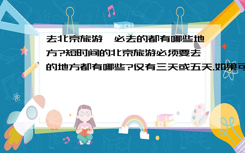 去北京旅游,必去的都有哪些地方?短时间的北京旅游必须要去的地方都有哪些?仅有三天或五天.如果可以最好三天写个流程.五天写个流程.初步准备六月端午假期时间去.先行谢过!不少朋友都