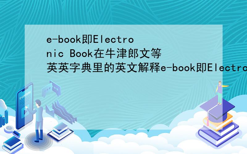 e-book即Electronic Book在牛津郎文等英英字典里的英文解释e-book即Electronic Book在牛津、郎文等英英字典里的英文解释