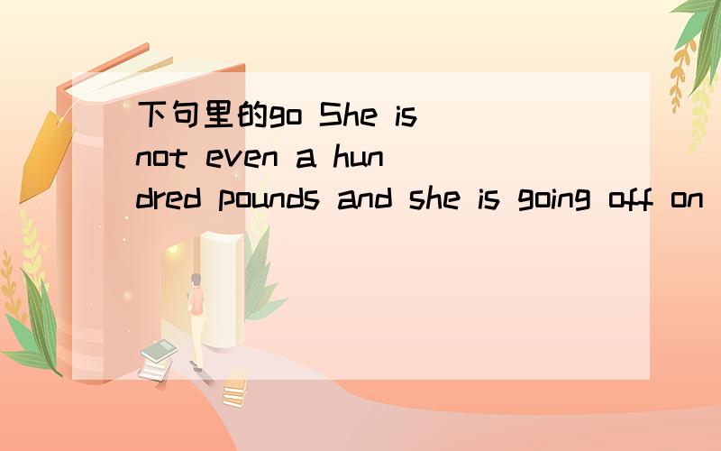 下句里的go She is not even a hundred pounds and she is going off on how she wants to go on a diet.