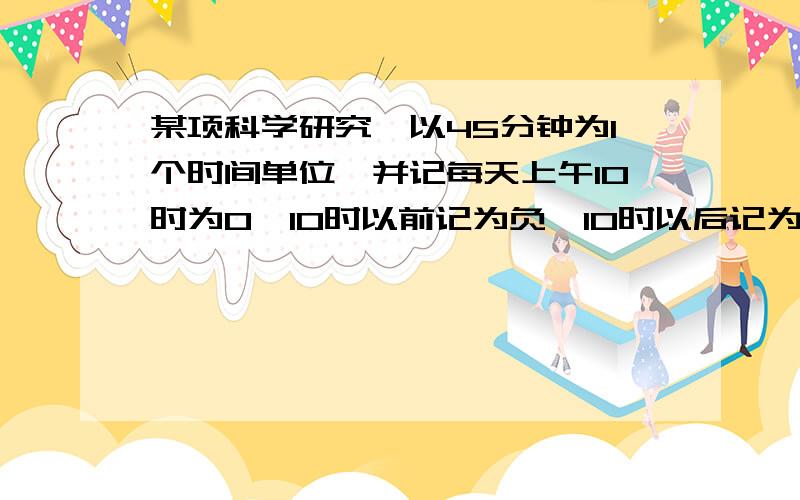 某项科学研究,以45分钟为1个时间单位,并记每天上午10时为0,10时以前记为负,10时以后记为正例如9：15记为-1,10：45记为1等等,依此类推,下午14：30应计作（ ）.