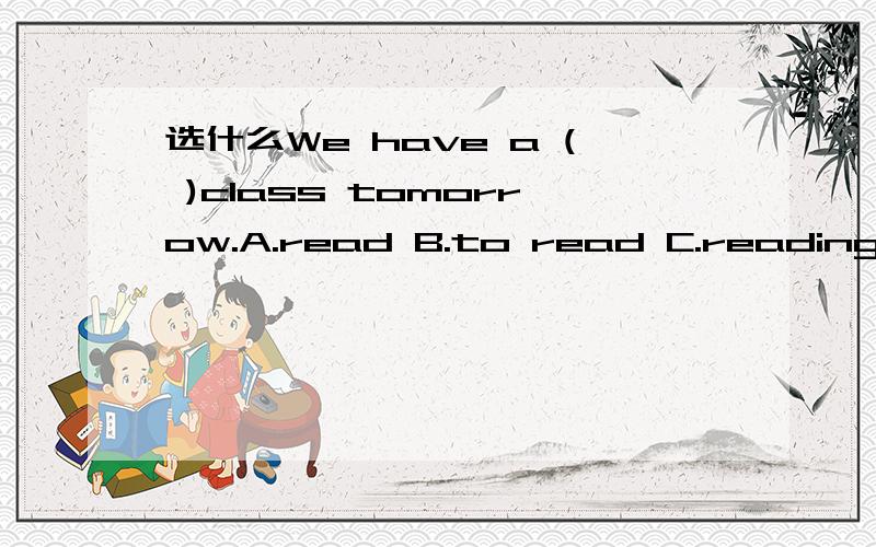 选什么We have a ( )class tomorrow.A.read B.to read C.reading D.reads