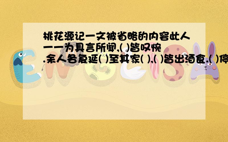 桃花源记一文被省略的内容此人一一为具言所闻,( )皆叹惋.余人各复延( )至其家( ),( )皆出酒食.( )停数日,( )辞去.