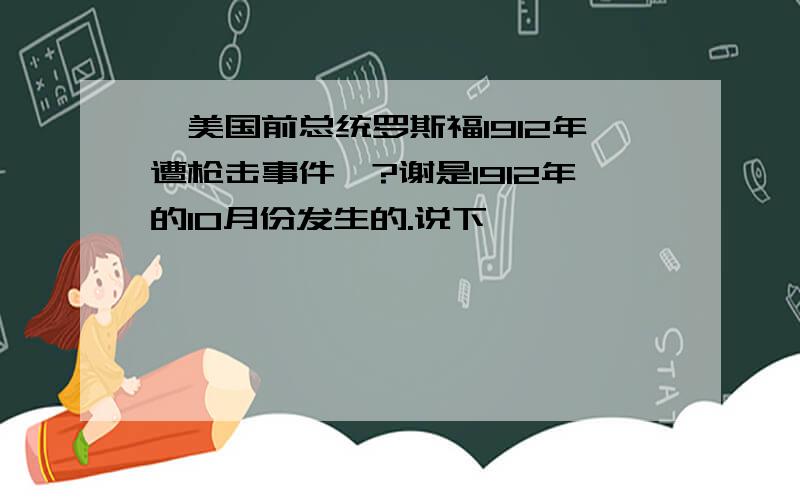 【美国前总统罗斯福1912年遭枪击事件】?谢是1912年的10月份发生的.说下