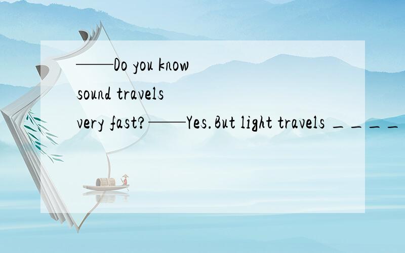 ——Do you know sound travels very fast?——Yes.But light travels ____ sound.A.as fast asB.little faster thanC.much faster thanD.slower than