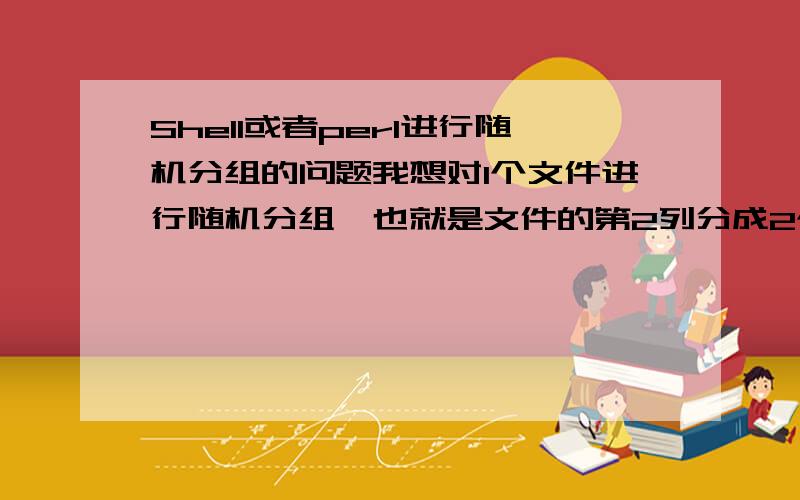 Shell或者perl进行随机分组的问题我想对1个文件进行随机分组,也就是文件的第2列分成2个数,第3列也分成2个数,但是分配到的数是在原来准备分配的那个数的2/5~3/5范围内比如我的文件像下面这