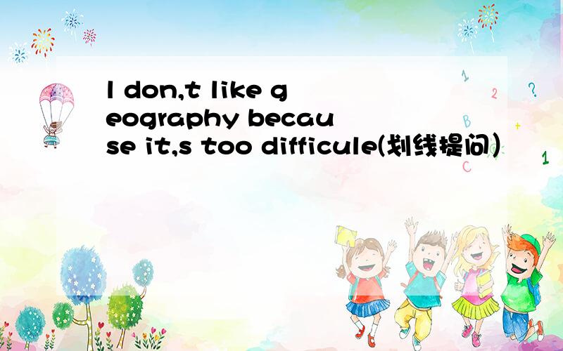 l don,t like geography because it,s too difficule(划线提问）