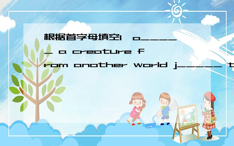 根据首字母填空1、a_____ a creature from another world j_____ to move quickly off thej_____ to move quickly off the ground or away from a sur by pushing yourself with your legs and feet