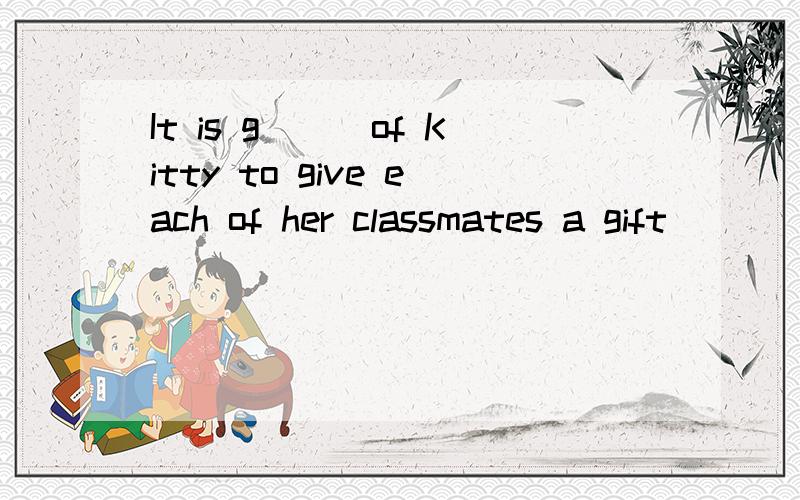 It is g___of Kitty to give each of her classmates a gift