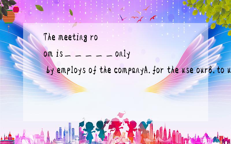 The meeting room is_____only by employs of the companyA.for the use ourB.to useC.rely inD.turn for