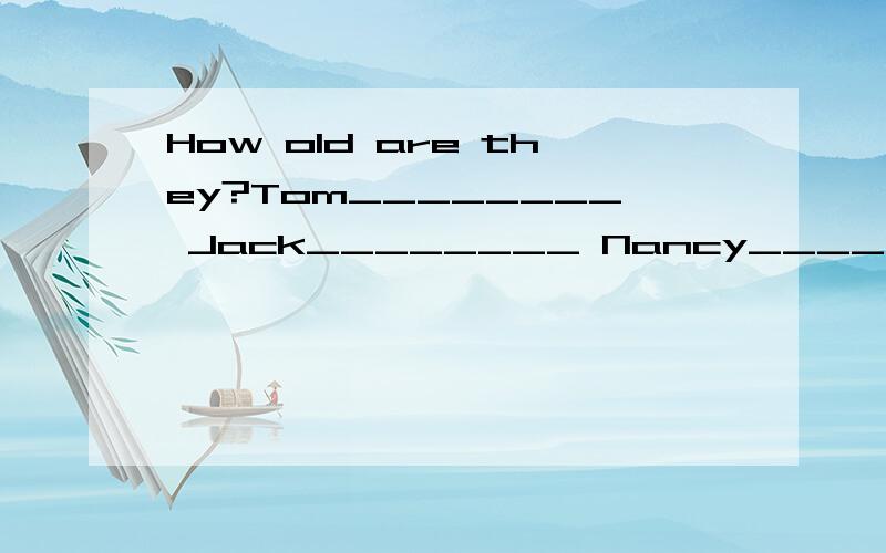 How old are they?Tom________ Jack________ Nancy________ Helen________Tom,Jack,Nancy and Helen are brothers and sisters.One of them is eighteen,one of them is fifteen,ong of the boy is sixteen,and ong of the girls is seventeen.And Tom is older than Na