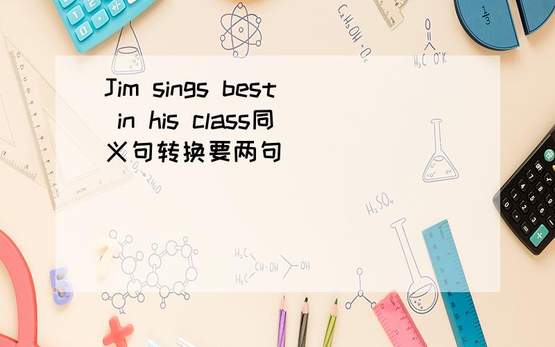 Jim sings best in his class同义句转换要两句