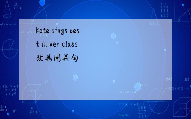 Kate sings best in her class改为同义句
