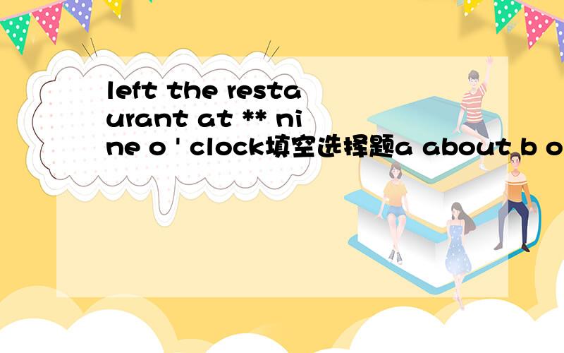 left the restaurant at ** nine o ' clock填空选择题a about b on c in d at