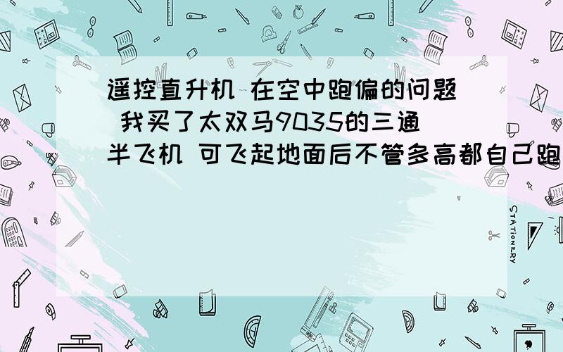 遥控直升机 在空中跑偏的问题 我买了太双马9035的三通半飞机 可飞起地面后不管多高都自己跑偏 比如说悬停时 定在那不到3秒马上自己就偏向一个方向自己动了我没按任何方向几乎没风!