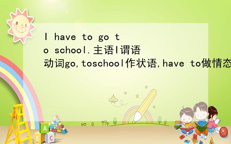 I have to go to school.主语I谓语动词go,toschool作状语,have to做情态动词或副词行吗?要不该怎么样?我没有积分谢谢你.