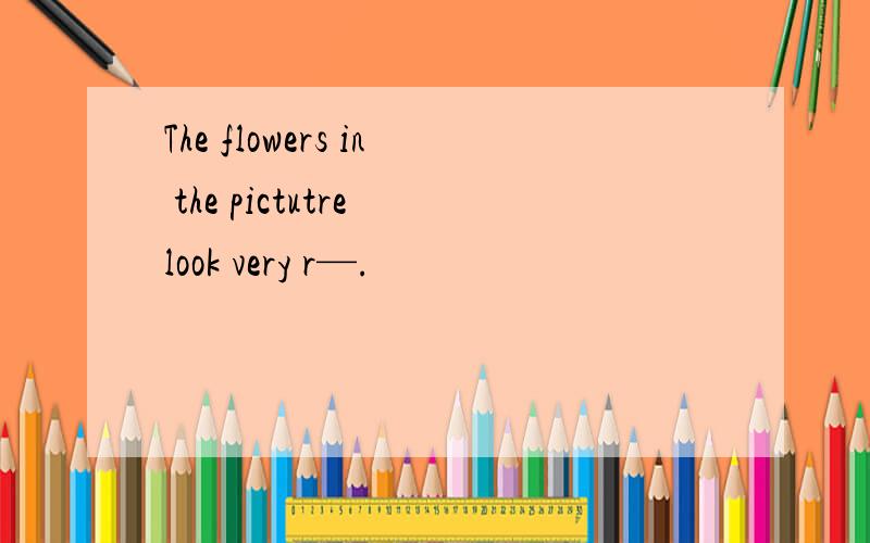 The flowers in the pictutre look very r—.