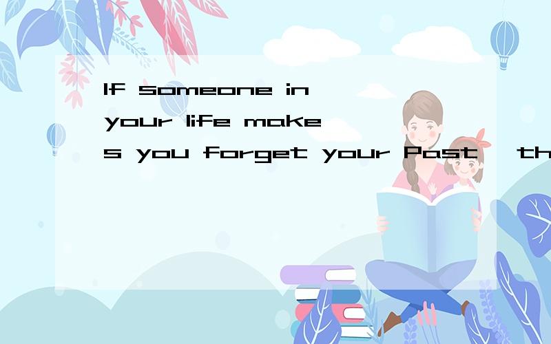 If someone in your life makes you forget your Past ,that someone is probably your Future.