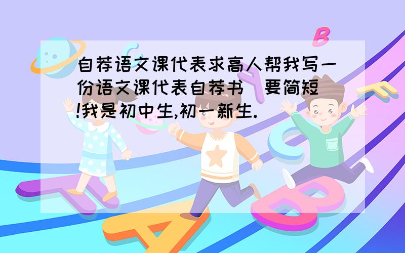 自荐语文课代表求高人帮我写一份语文课代表自荐书（要简短）!我是初中生,初一新生.