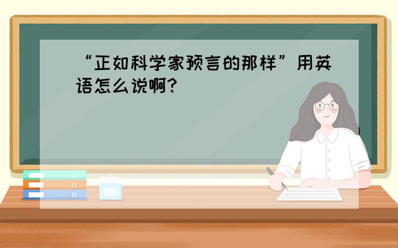 “正如科学家预言的那样”用英语怎么说啊?