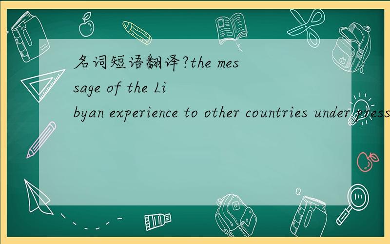 名词短语翻译?the message of the Libyan experience to other countries under pressure to give upBut the message of the Libyan experience to other countries under pressure to give up their arsenals may not be the one Washington intends.翻译?But